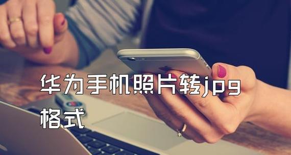 通过手机照片转换为JPG格式，轻松保存和分享美好时刻（简单教程帮助您快速转换手机照片格式）