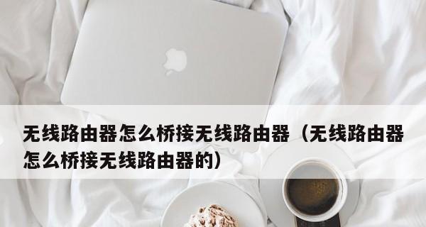 无线桥接（教你步骤详解如何通过两个路由器实现无线桥接）