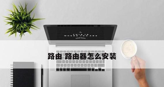 自己买的路由器安装教程——打造高速稳定的家庭网络（简单操作）